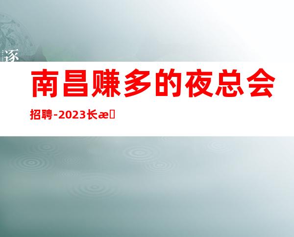 南昌赚多的夜总会招聘-2023长期提供住宿