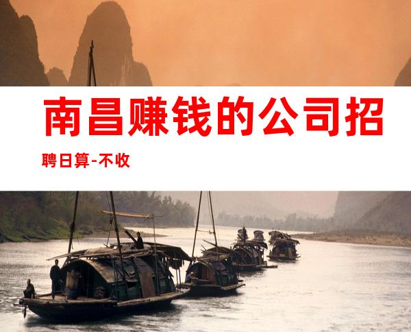 南昌赚钱的公司招聘日算-不收任何费用