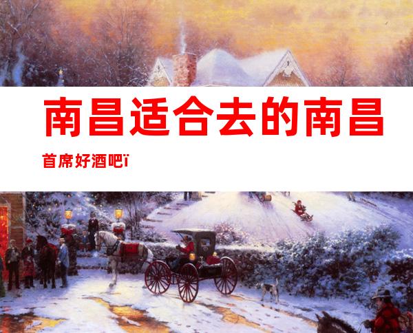 南昌适合去的南昌首席好酒吧,他好像适合你
