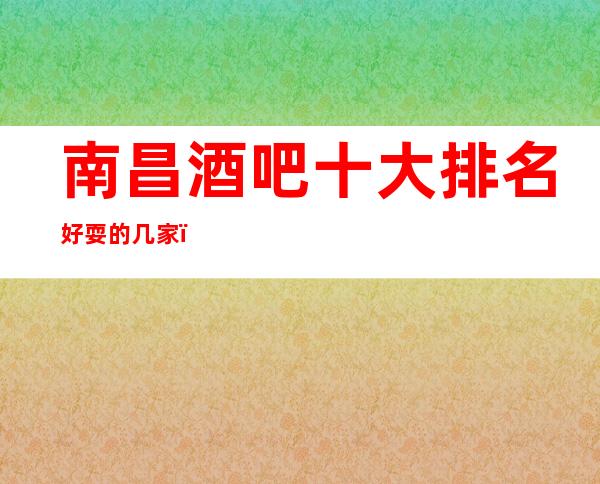 南昌酒吧十大排名好耍的几家,这几家高档酒吧非常好耍