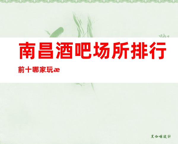 南昌酒吧场所排行前十哪家玩最开消费价格如何