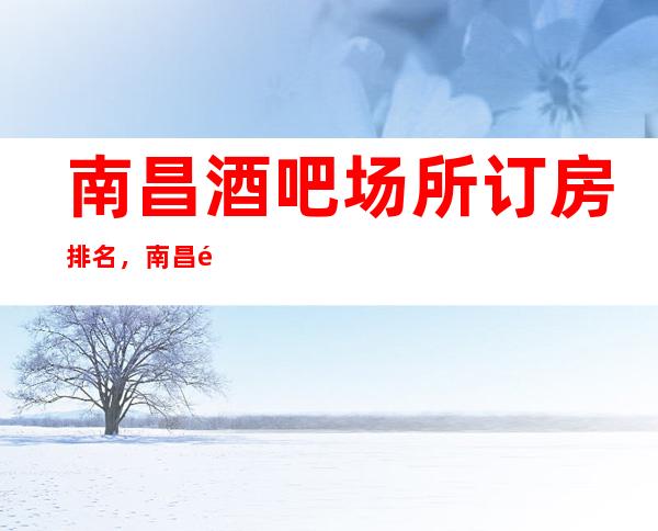 南昌酒吧场所订房排名，南昌酒吧高档次的娱乐服务介绍