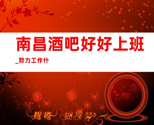 南昌酒吧好好上班_努力工作什么都知道懂透