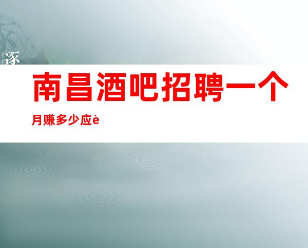 南昌酒吧招聘一个月赚多少应聘新人保证