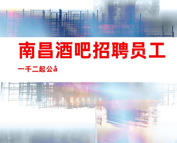 南昌酒吧招聘员工一千二起 公司直招女孩