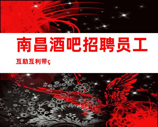 南昌酒吧招聘员工互助互利带着姐妹行动起来吧