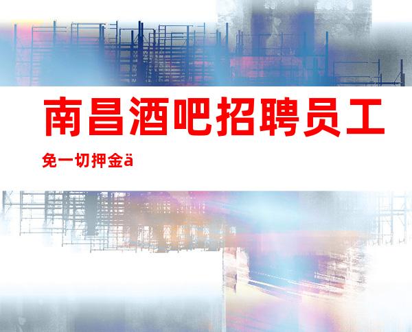 南昌酒吧招聘员工免一切押金一线场所【场所招聘】