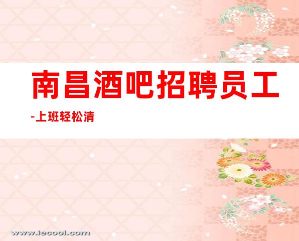 南昌酒吧招聘员工-上班轻松清吧不要求酒量