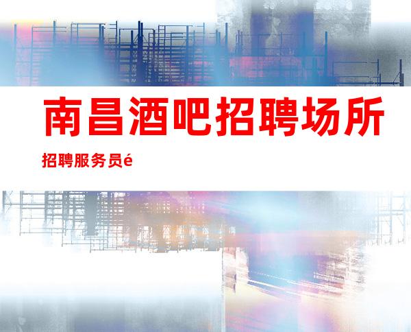 南昌酒吧招聘场所招聘服务员高小/费兼职全职无押金可住宿