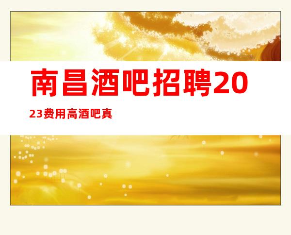 南昌酒吧招聘2023费用高酒吧真实可靠规矩少赚的多