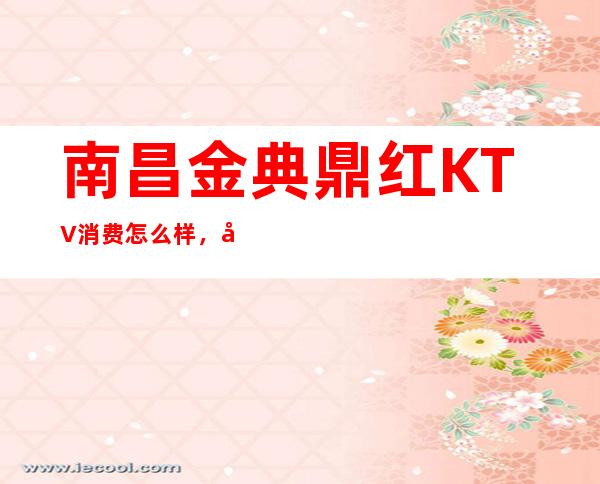 南昌金典鼎红KTV消费怎么样，包厢低消-人均消费多少。