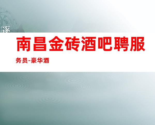 南昌金砖酒吧聘服务员- 豪华酒吧-好上班高薪福利岗位