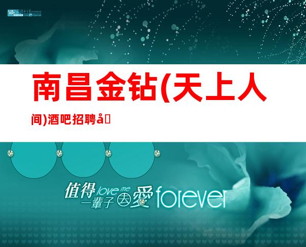 南昌金钻(天上人间)酒吧招聘员工【躯体力行铁杵磨成针】