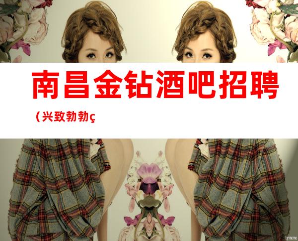 南昌金钻酒吧招聘(兴致勃勃皆大欢喜)