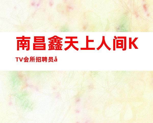 南昌鑫天上人间KTV会所招聘员工2023风雨同舟等你来。