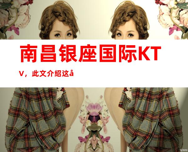南昌银座国际KTV,此文介绍这家店详情让你少踩坑