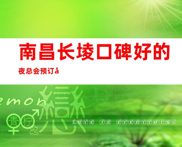 南昌长堎口碑好的夜总会预订多少钱 – 南昌长堎商务KTV