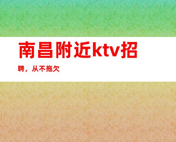 南昌附近ktv招聘，从不拖欠