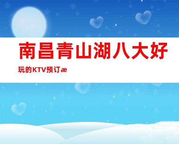 南昌青山湖八大好玩的KTV预订榜.包厢价格一览 – 南昌南昌县商务KTV