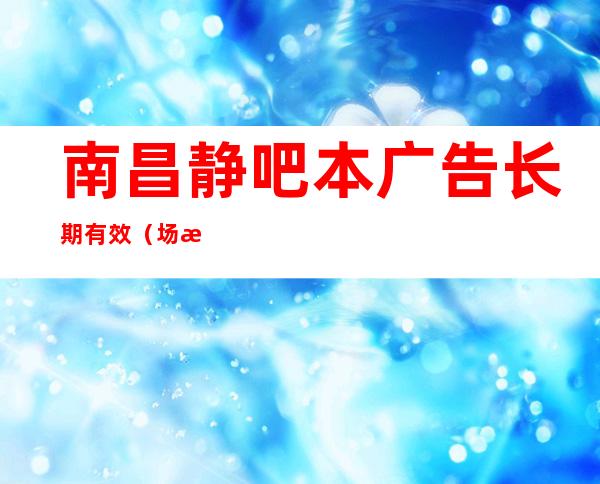 南昌静吧本广告长期有效(场所招聘)