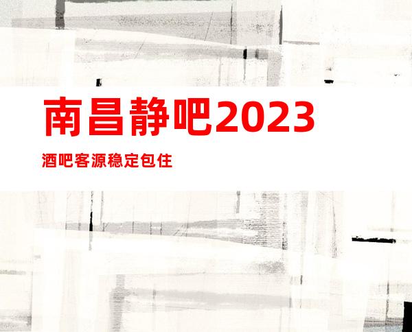 南昌静吧2023酒吧客源稳定包住宿无任务