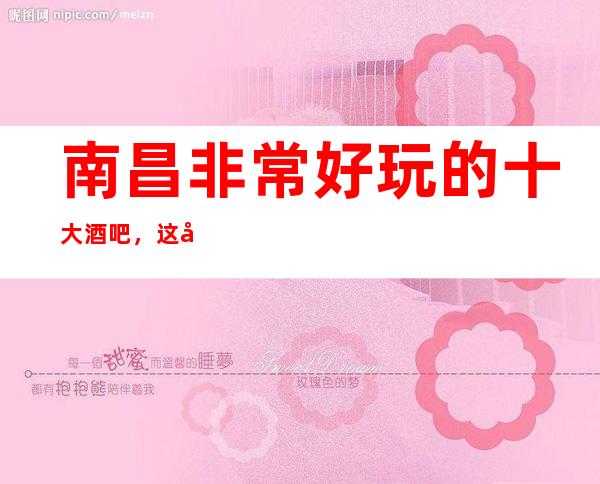 南昌非常好玩的十大酒吧,这几家酒吧最受欢迎