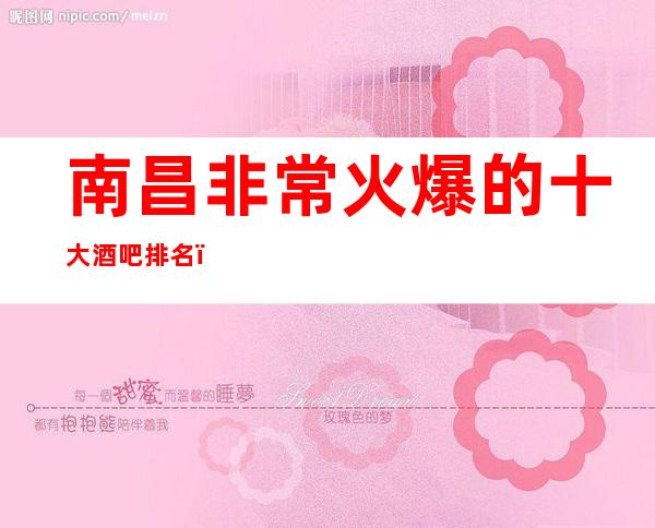 南昌非常火爆的十大酒吧排名,不容错过的好玩高档次酒吧