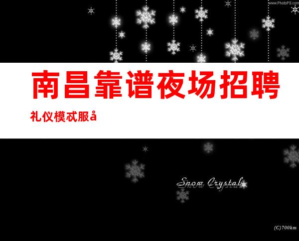 南昌靠谱夜场招聘 礼仪 模忒 服务员 提供住宿 入场无费用