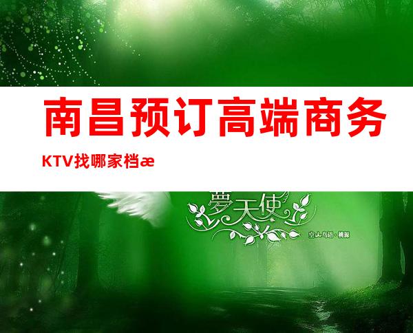 南昌预订高端商务KTV找哪家档次高，南昌经典商务KTV介绍