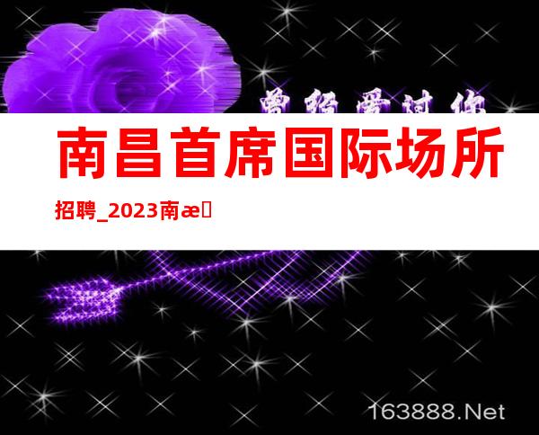 南昌首席国际场所招聘_2023南昌更高KTV招聘员工