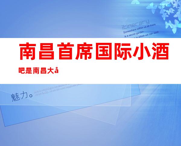 南昌首席国际小酒吧是南昌大型更高酒吧