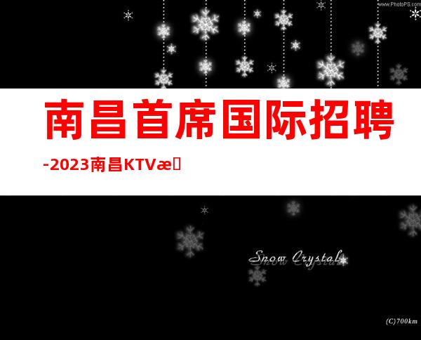 南昌首席国际招聘-2023南昌KTV服务生工资待遇高