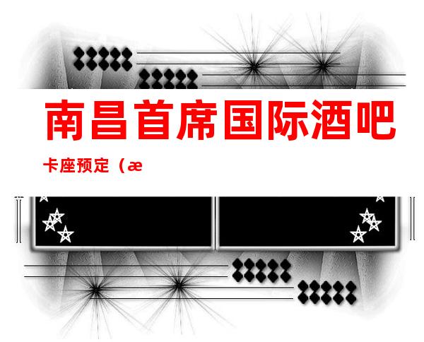 南昌首席国际酒吧卡座预定(档次高消费透明)