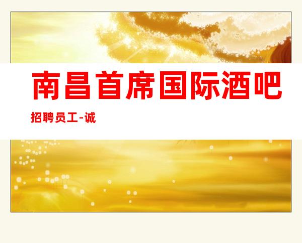 南昌首席国际酒吧招聘员工-诚信招聘保证上班无压力