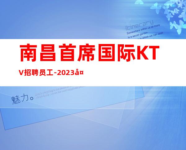 南昌首席国际KTV招聘员工-2023大量急缺人贵在脱俗有眼光