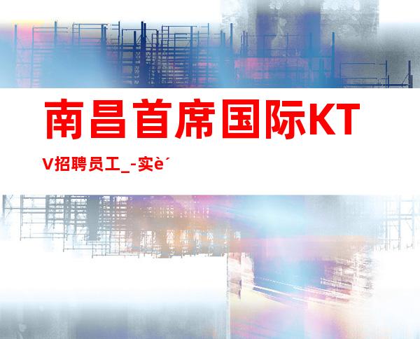 南昌首席国际KTV招聘员工_-实质到手工资