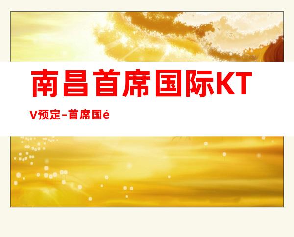 南昌首席国际KTV预定–首席国际包厢预定