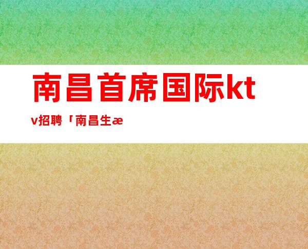 南昌首席国际ktv招聘「南昌生意好夜总会直聘服务员」开市大吉