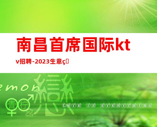 南昌首席国际ktv招聘-2023生意火爆新人上班轻松