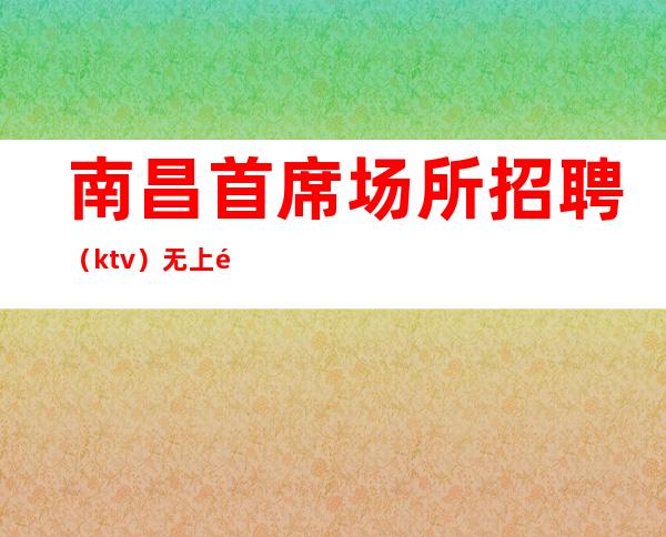 南昌首席场所招聘（ktv）无上限尊重新人
