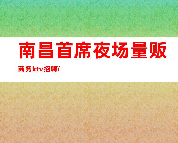 南昌首席夜场量贩商务ktv招聘(南昌KTV首席国际夜场招聘)