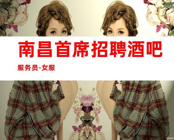 南昌首席招聘酒吧服务员-女服务员经理组自带房