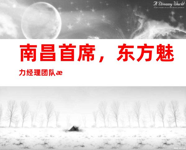 南昌首席,东方魅力经理团队急聘,保证上班率,酒店住宿