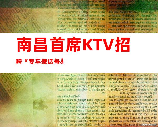 南昌首席KTV招聘『 专车接送每天结清』