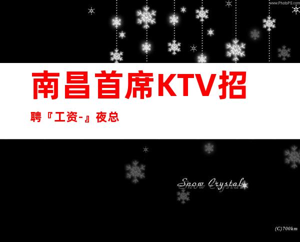 南昌首席KTV招聘『工资-』夜总会招聘员工信息栏