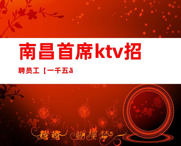 南昌首席ktv招聘员工【一千五】唯一更高素质场