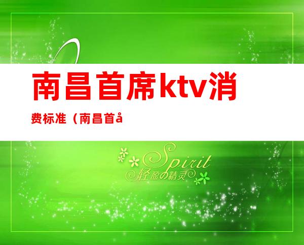 南昌首席ktv消费标准（南昌首席ktv消费标准）