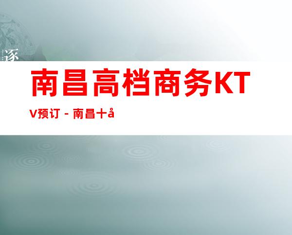 南昌高档商务KTV预订-南昌十大商务KTV消费排行榜