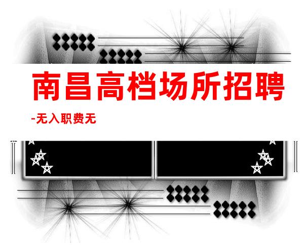 南昌高档场所招聘-无入职费无IC卡