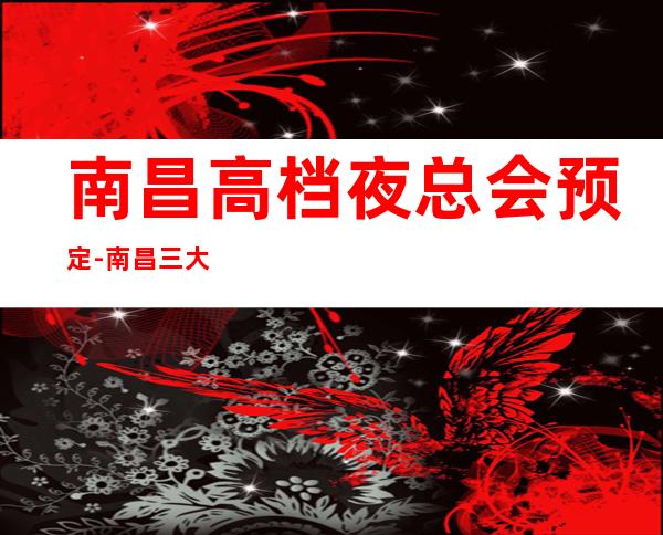 南昌高档夜总会预定-南昌三大有名气的高档夜总会KTV